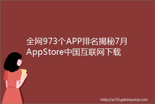 全网973个APP排名揭秘7月AppStore中国互联网下载量数据报告发布
